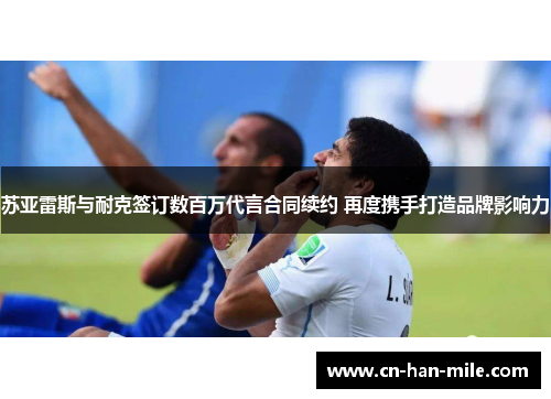 苏亚雷斯与耐克签订数百万代言合同续约 再度携手打造品牌影响力
