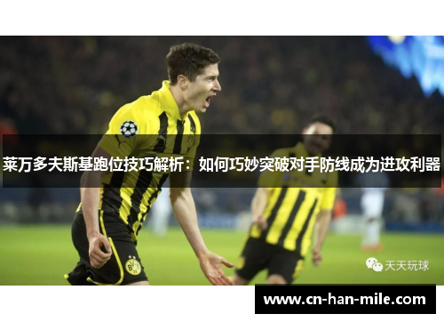 莱万多夫斯基跑位技巧解析：如何巧妙突破对手防线成为进攻利器