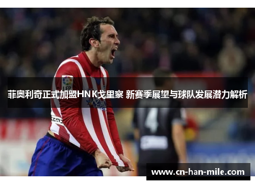 菲奥利奇正式加盟HNK戈里察 新赛季展望与球队发展潜力解析