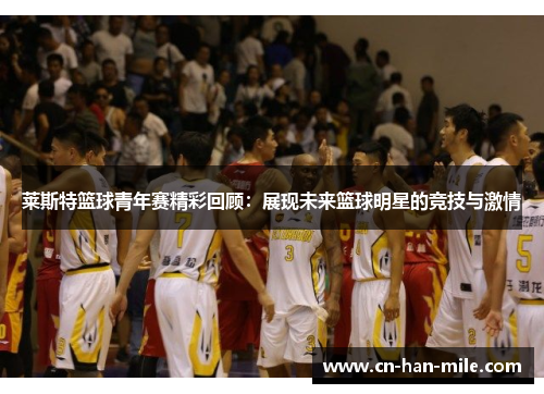 莱斯特篮球青年赛精彩回顾：展现未来篮球明星的竞技与激情
