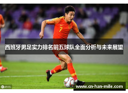 西班牙男足实力排名前五球队全面分析与未来展望