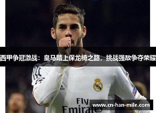 西甲争冠激战：皇马踏上保龙椅之路，挑战强敌争夺荣耀