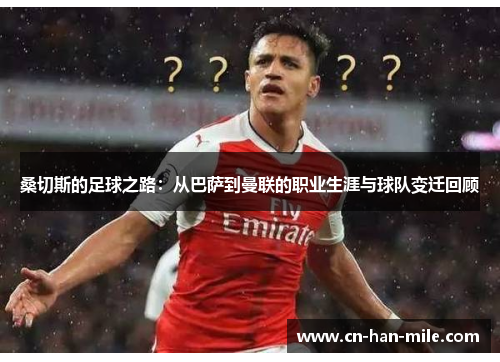 桑切斯的足球之路：从巴萨到曼联的职业生涯与球队变迁回顾