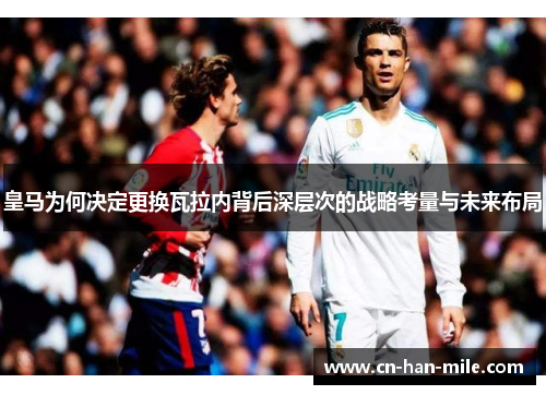 皇马为何决定更换瓦拉内背后深层次的战略考量与未来布局