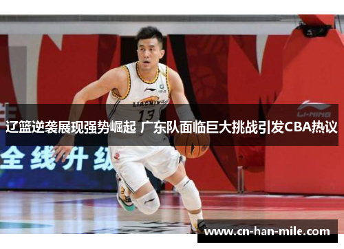 辽篮逆袭展现强势崛起 广东队面临巨大挑战引发CBA热议