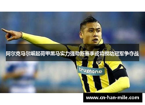 阿尔克马尔崛起荷甲黑马实力强劲新赛季或将搅动冠军争夺战