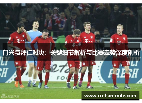门兴与拜仁对决：关键细节解析与比赛走势深度剖析