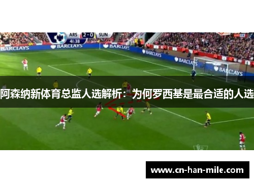 阿森纳新体育总监人选解析：为何罗西基是最合适的人选