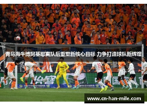 青岛海牛博阿基耶离队后重塑新核心目标 力争打造球队新辉煌 青岛海牛博阿基耶离队后重塑新核心目标 力争打造球队新辉煌