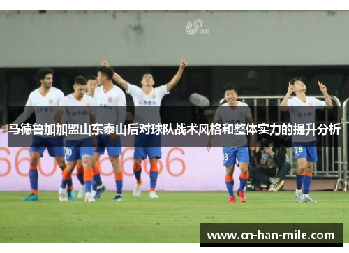 马德鲁加加盟山东泰山后对球队战术风格和整体实力的提升分析