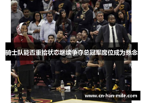 骑士队能否重拾状态继续争夺总冠军席位成为悬念 骑士队能否重拾状态继续争夺总冠军席位成为悬念