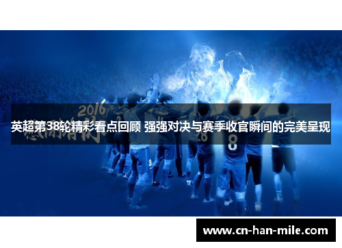 英超第38轮精彩看点回顾 强强对决与赛季收官瞬间的完美呈现 英超第38轮精彩看点回顾 强强对决与赛季收官瞬间的完美呈现