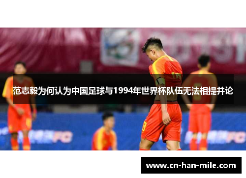 范志毅为何认为中国足球与1994年世界杯队伍无法相提并论