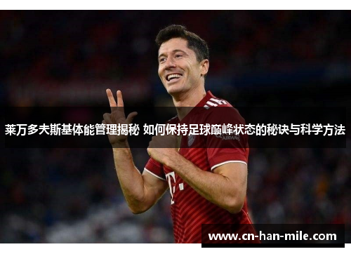 莱万多夫斯基体能管理揭秘 如何保持足球巅峰状态的秘诀与科学方法