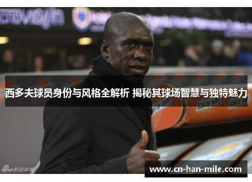 西多夫球员身份与风格全解析 揭秘其球场智慧与独特魅力