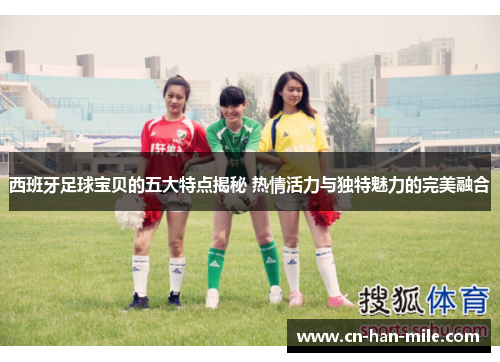 西班牙足球宝贝的五大特点揭秘 热情活力与独特魅力的完美融合