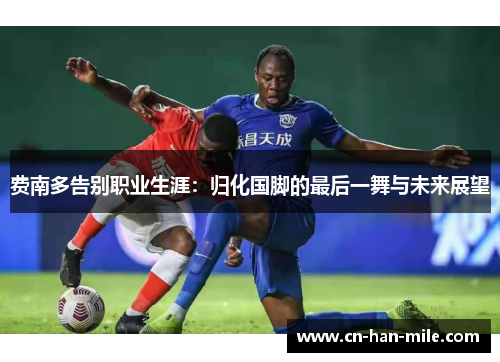 费南多告别职业生涯：归化国脚的最后一舞与未来展望