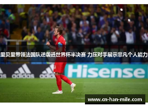 里贝里带领法国队逆袭进世界杯半决赛 力压对手展示非凡个人能力