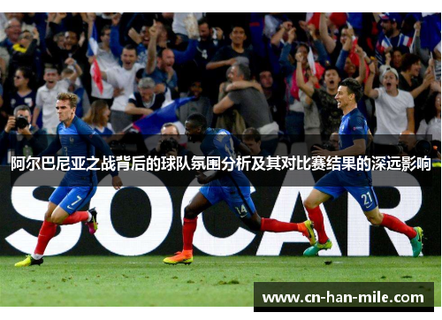 阿尔巴尼亚之战背后的球队氛围分析及其对比赛结果的深远影响