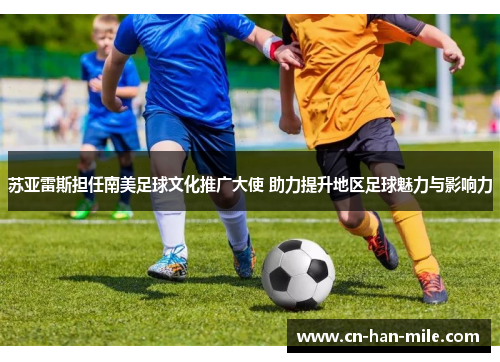 苏亚雷斯担任南美足球文化推广大使 助力提升地区足球魅力与影响力