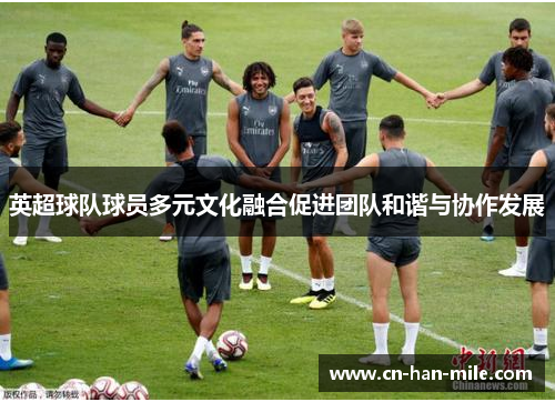 英超球队球员多元文化融合促进团队和谐与协作发展