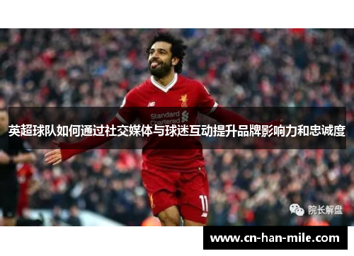 英超球队如何通过社交媒体与球迷互动提升品牌影响力和忠诚度 英超球队如何通过社交媒体与球迷互动提升品牌影响力和忠诚度