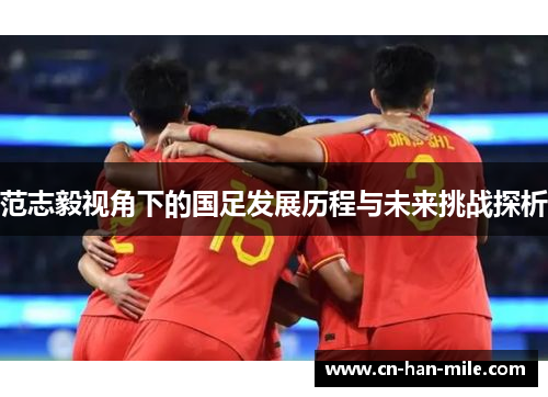 范志毅视角下的国足发展历程与未来挑战探析 范志毅视角下的国足发展历程与未来挑战探析