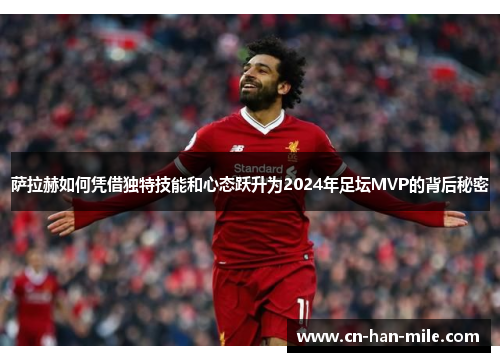 萨拉赫如何凭借独特技能和心态跃升为2024年足坛MVP的背后秘密 萨拉赫如何凭借独特技能和心态跃升为2024年足坛MVP的背后秘密
