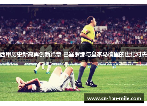 西甲历史新高再创新篇章 巴塞罗那与皇家马德里的世纪对决