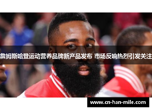 詹姆斯哈登运动营养品牌新产品发布 市场反响热烈引发关注