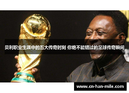 贝利职业生涯中的五大传奇时刻 你绝不能错过的足球传奇瞬间 贝利职业生涯中的五大传奇时刻 你绝不能错过的足球传奇瞬间