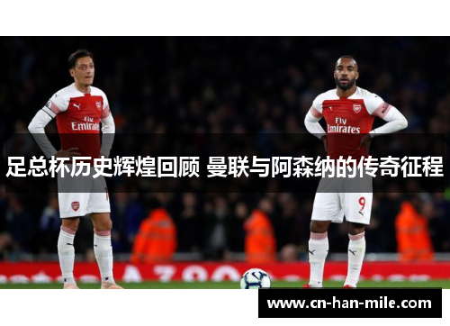 足总杯历史辉煌回顾 曼联与阿森纳的传奇征程