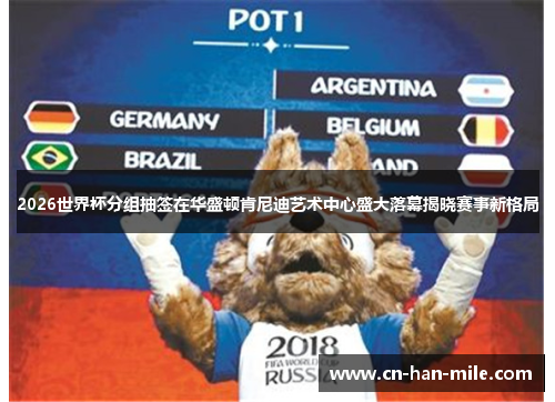 2026世界杯分组抽签在华盛顿肯尼迪艺术中心盛大落幕揭晓赛事新格局 2026世界杯分组抽签在华盛顿肯尼迪艺术中心盛大落幕揭晓赛事新格局