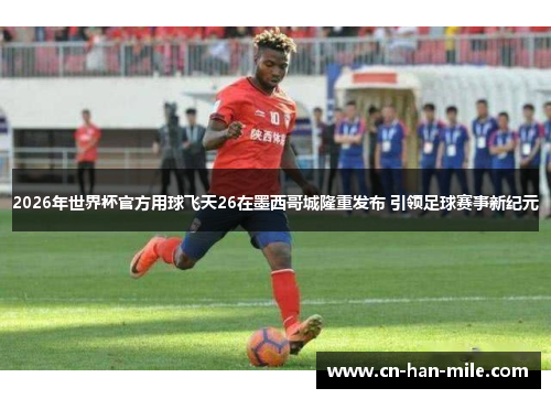 2026年世界杯官方用球飞天26在墨西哥城隆重发布 引领足球赛事新纪元 2026年世界杯官方用球飞天26在墨西哥城隆重发布 引领足球赛事新纪元