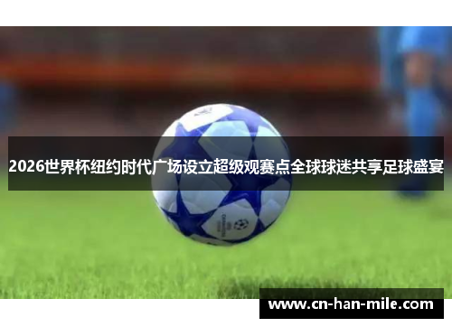 2026世界杯纽约时代广场设立超级观赛点全球球迷共享足球盛宴 2026世界杯纽约时代广场设立超级观赛点全球球迷共享足球盛宴