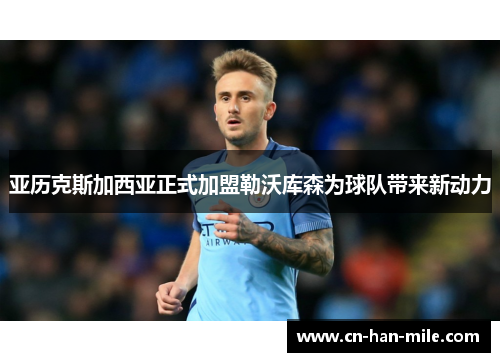 亚历克斯加西亚正式加盟勒沃库森为球队带来新动力 亚历克斯加西亚正式加盟勒沃库森为球队带来新动力