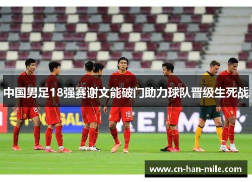 中国男足18强赛谢文能破门助力球队晋级生死战 中国男足18强赛谢文能破门助力球队晋级生死战