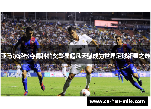 亚马尔轻松夺得科帕奖彰显超凡天赋成为世界足球新星之选 亚马尔轻松夺得科帕奖彰显超凡天赋成为世界足球新星之选