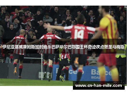伊尼亚基威廉姆斯加时绝杀巴萨毕尔巴鄂国王杯奇迹夜点燃圣马梅斯 伊尼亚基威廉姆斯加时绝杀巴萨毕尔巴鄂国王杯奇迹夜点燃圣马梅斯