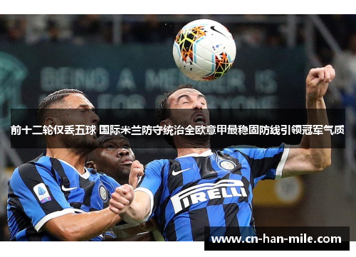 前十二轮仅丢五球 国际米兰防守统治全欧意甲最稳固防线引领冠军气质 前十二轮仅丢五球 国际米兰防守统治全欧意甲最稳固防线引领冠军气质