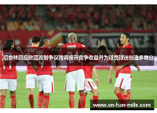 切费林回应欧冠改制争议强调提升竞争收益并为球员球迷创造多舞台 切费林回应欧冠改制争议强调提升竞争收益并为球员球迷创造多舞台