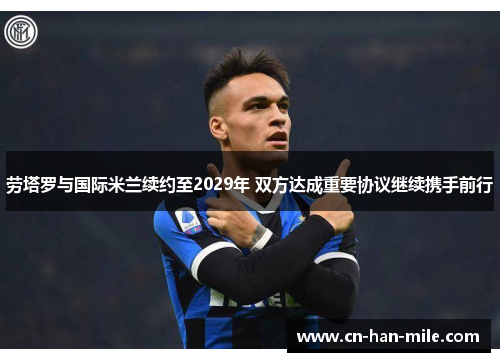 劳塔罗与国际米兰续约至2029年 双方达成重要协议继续携手前行 劳塔罗与国际米兰续约至2029年 双方达成重要协议继续携手前行