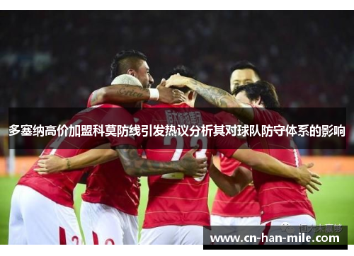 多塞纳高价加盟科莫防线引发热议分析其对球队防守体系的影响 多塞纳高价加盟科莫防线引发热议分析其对球队防守体系的影响
