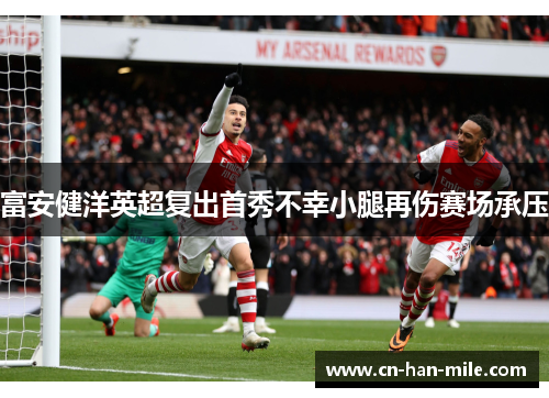 富安健洋英超复出首秀不幸小腿再伤赛场承压 富安健洋英超复出首秀不幸小腿再伤赛场承压