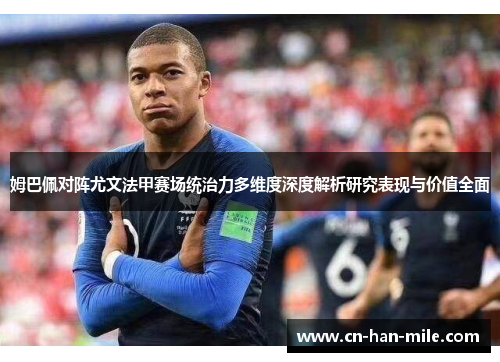 姆巴佩对阵尤文法甲赛场统治力多维度深度解析研究表现与价值全面 姆巴佩对阵尤文法甲赛场统治力多维度深度解析研究表现与价值全面