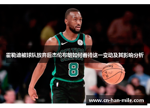 霍勒迪被球队放弃后杰伦布朗如何看待这一变动及其影响分析