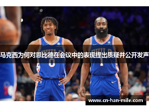 马克西为何对恩比德在会议中的表现提出质疑并公开发声 马克西为何对恩比德在会议中的表现提出质疑并公开发声